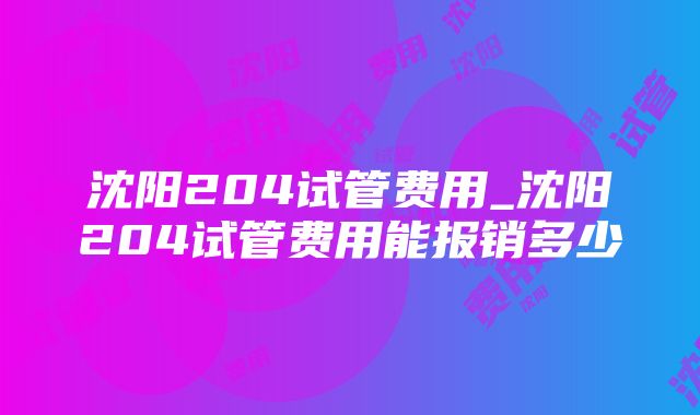 沈阳204试管费用_沈阳204试管费用能报销多少