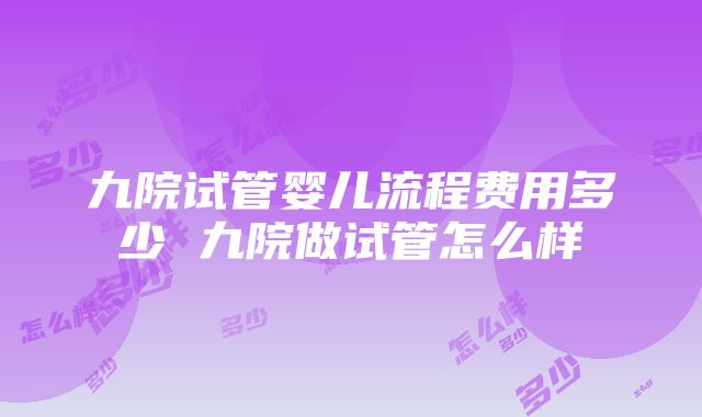 九院试管婴儿流程费用多少 九院做试管怎么样