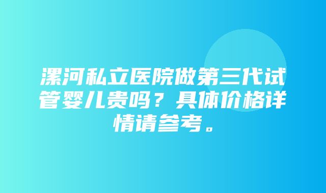 漯河私立医院做第三代试管婴儿贵吗？具体价格详情请参考。