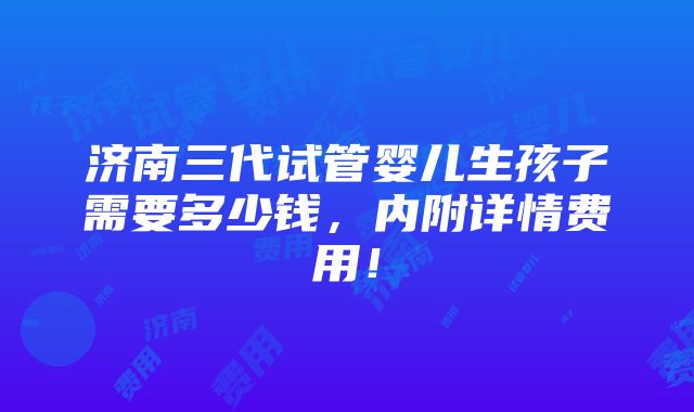 济南三代试管婴儿生孩子需要多少钱，内附详情费用！