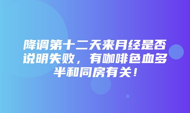 降调第十二天来月经是否说明失败，有咖啡色血多半和同房有关！