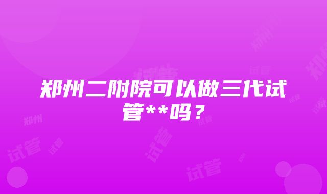 郑州二附院可以做三代试管**吗？