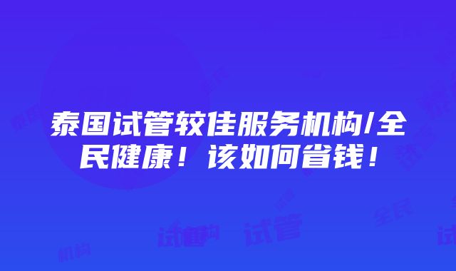 泰国试管较佳服务机构/全民健康！该如何省钱！