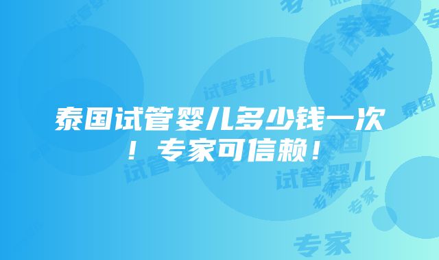 泰国试管婴儿多少钱一次！专家可信赖！