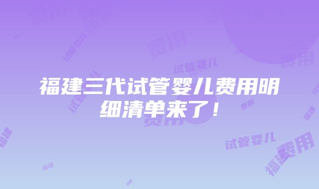 福建三代试管婴儿费用明细清单来了！