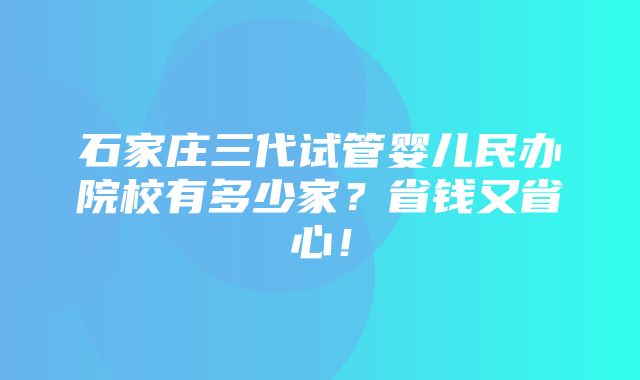 石家庄三代试管婴儿民办院校有多少家？省钱又省心！