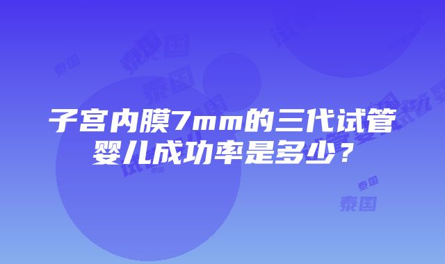 子宫内膜7mm的三代试管婴儿成功率是多少？