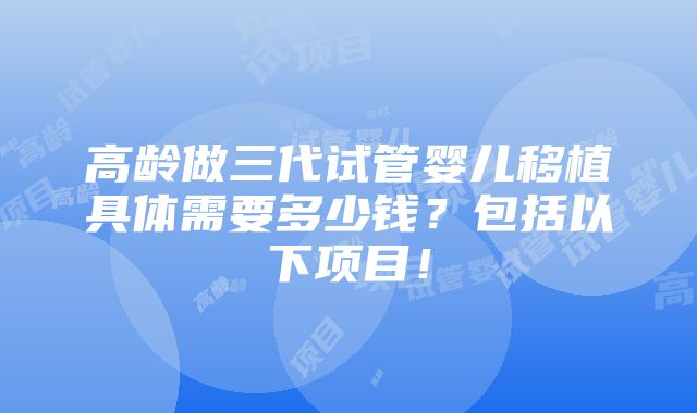 高龄做三代试管婴儿移植具体需要多少钱？包括以下项目！