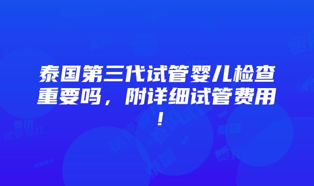 泰国第三代试管婴儿检查重要吗，附详细试管费用！