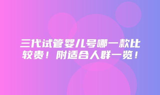 三代试管婴儿号哪一款比较贵！附适合人群一览！