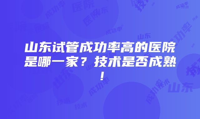 山东试管成功率高的医院是哪一家？技术是否成熟！