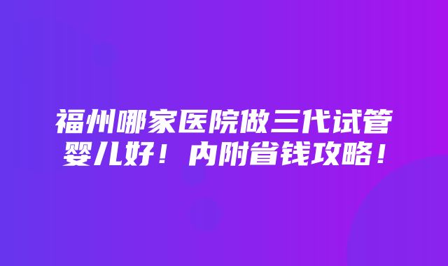 福州哪家医院做三代试管婴儿好！内附省钱攻略！