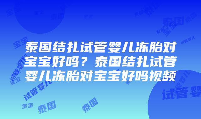 泰国结扎试管婴儿冻胎对宝宝好吗？泰国结扎试管婴儿冻胎对宝宝好吗视频