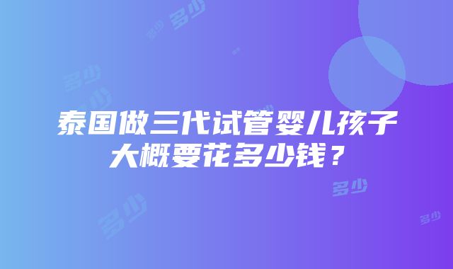 泰国做三代试管婴儿孩子大概要花多少钱？