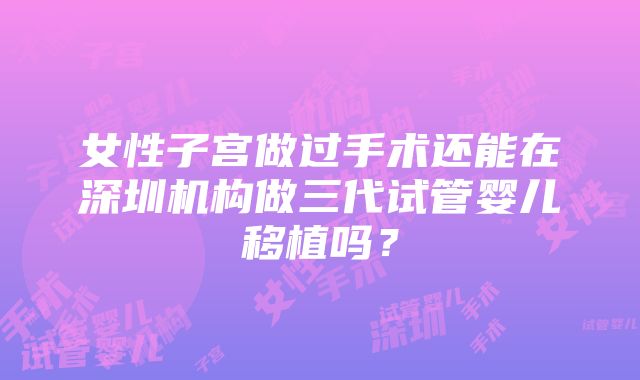 女性子宫做过手术还能在深圳机构做三代试管婴儿移植吗？