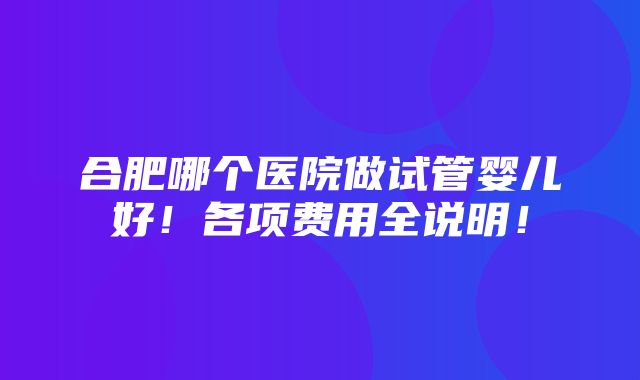 合肥哪个医院做试管婴儿好！各项费用全说明！