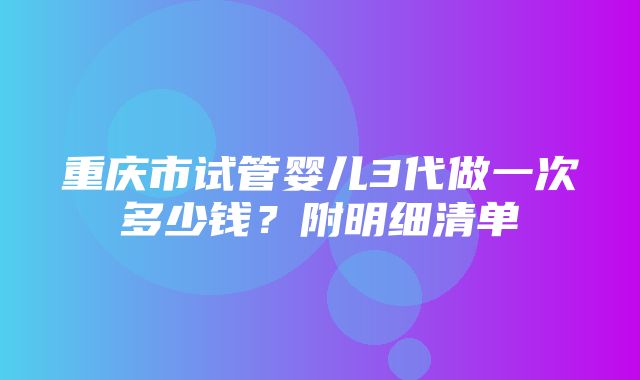 重庆市试管婴儿3代做一次多少钱？附明细清单