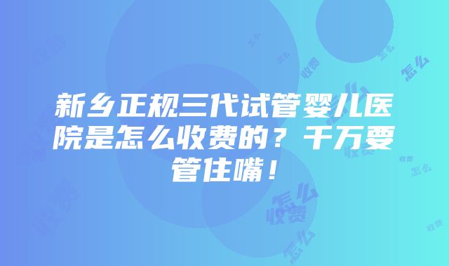 新乡正规三代试管婴儿医院是怎么收费的？千万要管住嘴！