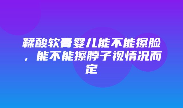 鞣酸软膏婴儿能不能擦脸，能不能擦脖子视情况而定