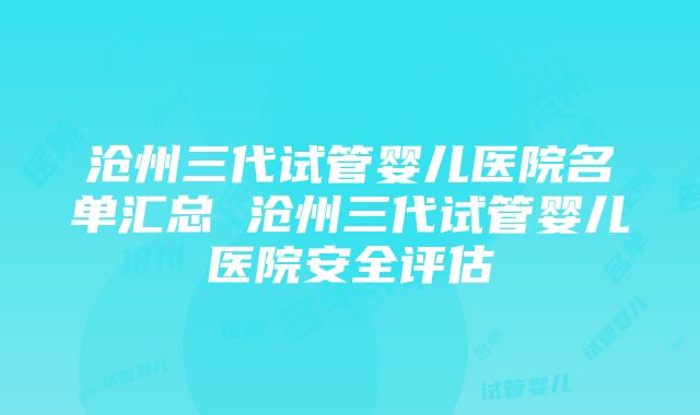 沧州三代试管婴儿医院名单汇总 沧州三代试管婴儿医院安全评估