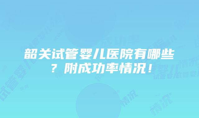 韶关试管婴儿医院有哪些？附成功率情况！