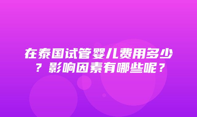 在泰国试管婴儿费用多少？影响因素有哪些呢？