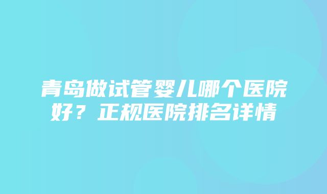 青岛做试管婴儿哪个医院好？正规医院排名详情