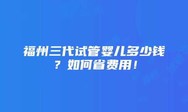 福州三代试管婴儿多少钱？如何省费用！