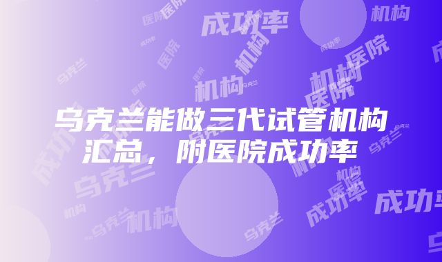 乌克兰能做三代试管机构汇总，附医院成功率