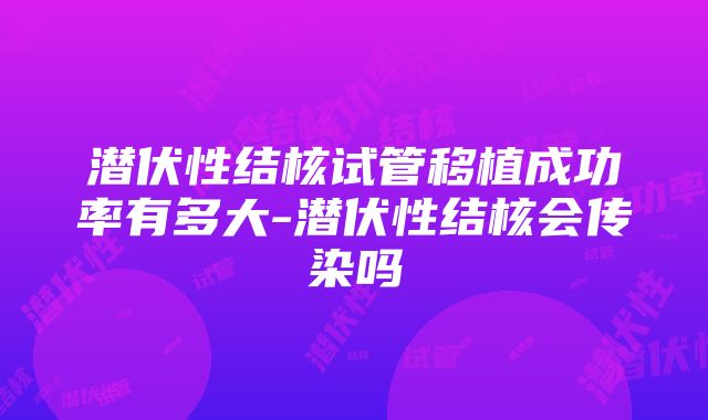 潜伏性结核试管移植成功率有多大-潜伏性结核会传染吗