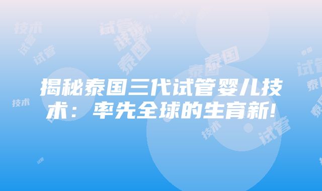 揭秘泰国三代试管婴儿技术：率先全球的生育新!