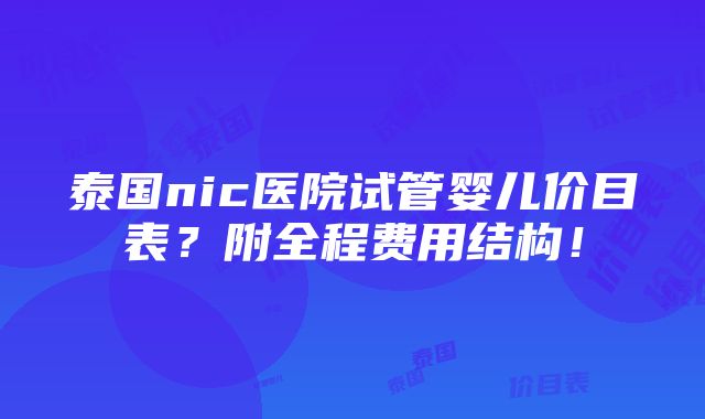 泰国nic医院试管婴儿价目表？附全程费用结构！