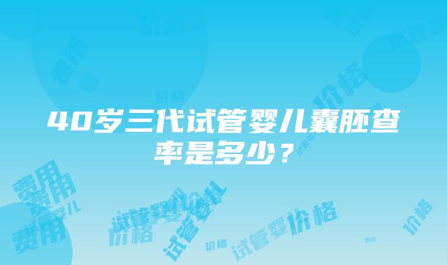 40岁三代试管婴儿囊胚查率是多少？