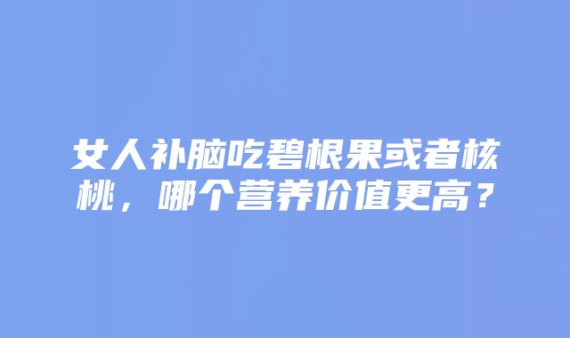 女人补脑吃碧根果或者核桃，哪个营养价值更高？