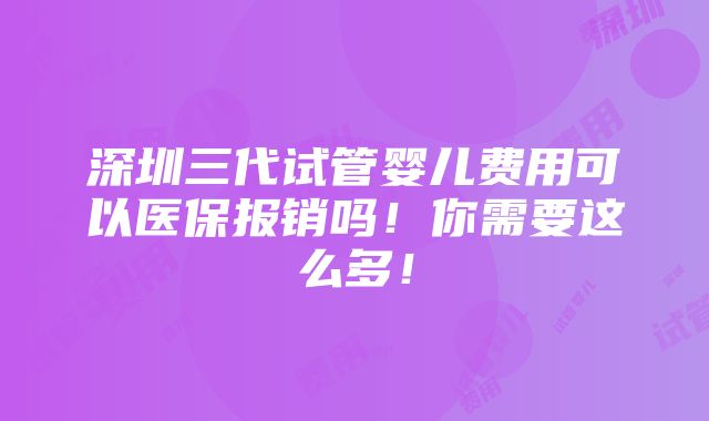 深圳三代试管婴儿费用可以医保报销吗！你需要这么多！