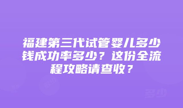 福建第三代试管婴儿多少钱成功率多少？这份全流程攻略请查收？