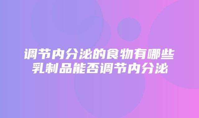 调节内分泌的食物有哪些乳制品能否调节内分泌