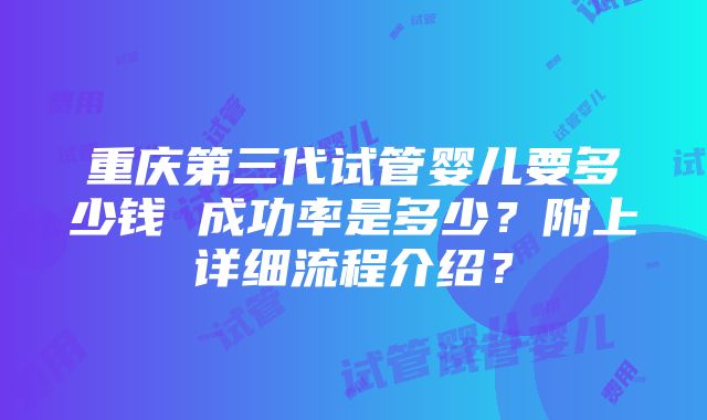 重庆第三代试管婴儿要多少钱 成功率是多少？附上详细流程介绍？