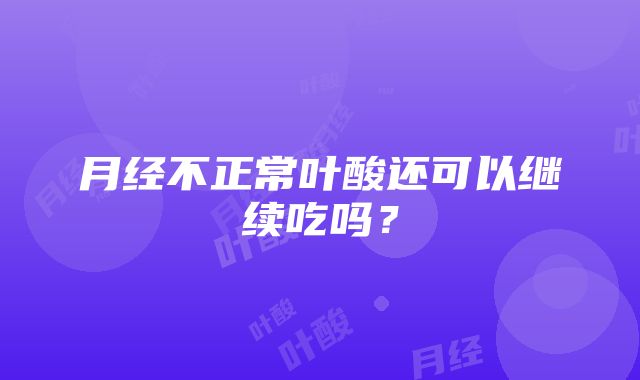 月经不正常叶酸还可以继续吃吗？