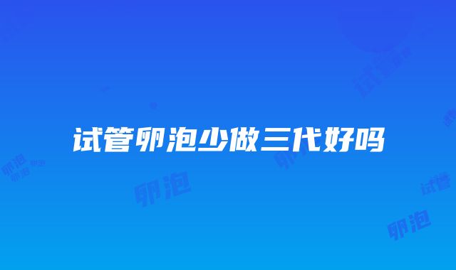 试管卵泡少做三代好吗