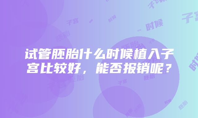 试管胚胎什么时候植入子宫比较好，能否报销呢？