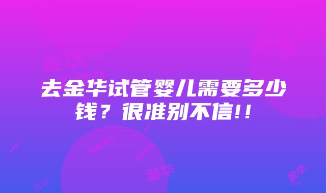 去金华试管婴儿需要多少钱？很准别不信!！