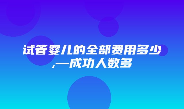 试管婴儿的全部费用多少,—成功人数多