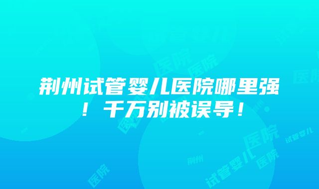 荆州试管婴儿医院哪里强！千万别被误导！