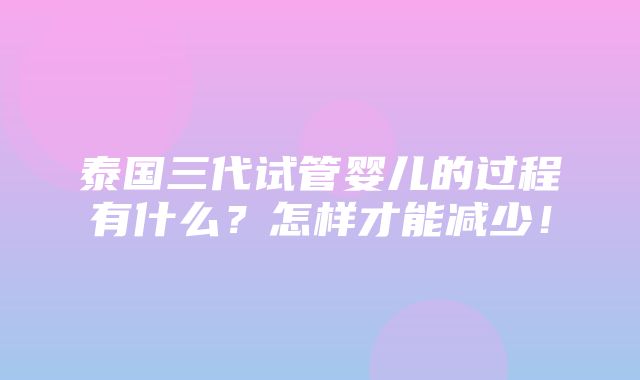 泰国三代试管婴儿的过程有什么？怎样才能减少！