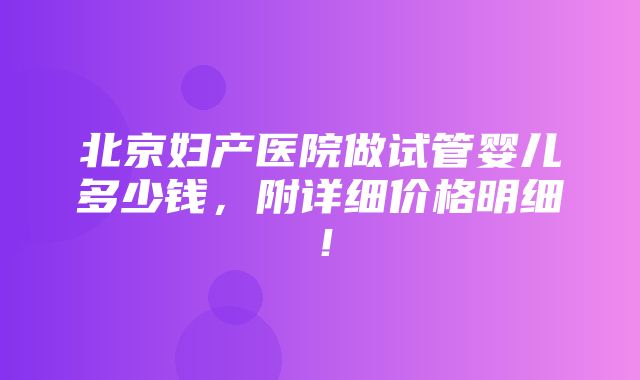 北京妇产医院做试管婴儿多少钱，附详细价格明细！