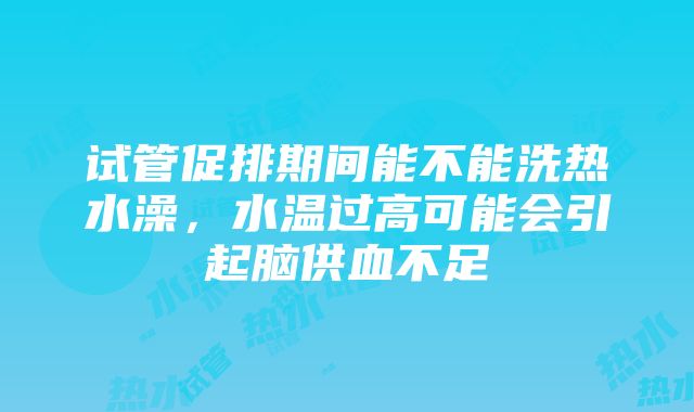 试管促排期间能不能洗热水澡，水温过高可能会引起脑供血不足