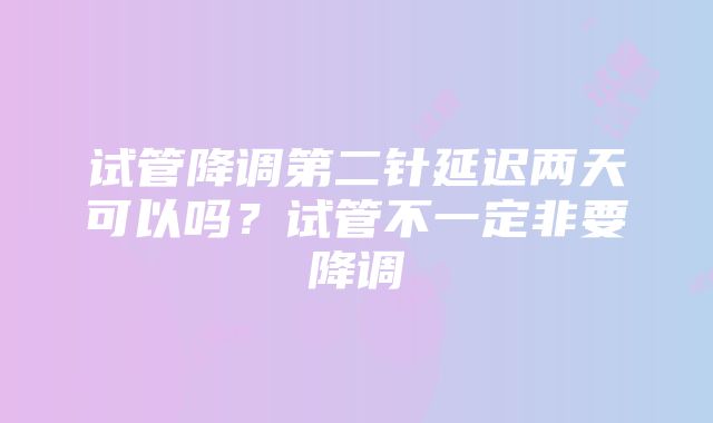 试管降调第二针延迟两天可以吗？试管不一定非要降调