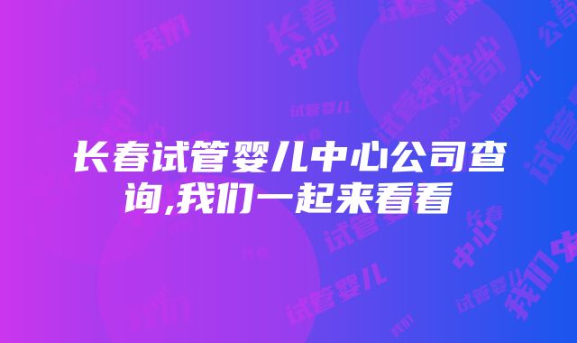 长春试管婴儿中心公司查询,我们一起来看看