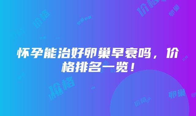 怀孕能治好卵巢早衰吗，价格排名一览！